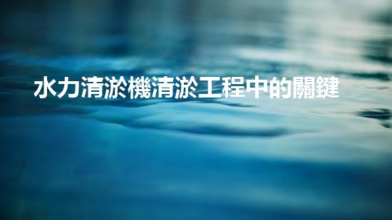 水力清淤機清淤工程中的關鍵技術和挑戰(zhàn)探討，如何提升施工效率與安全性！